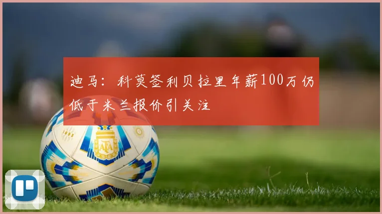 迪马：科莫签利贝拉里年薪100万仍低于米兰报价引关注