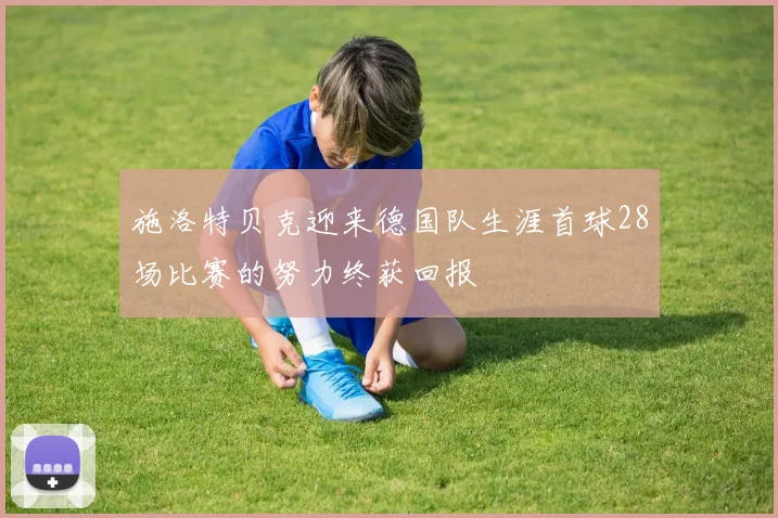 施洛特贝克迎来德国队生涯首球28场比赛的努力终获回报