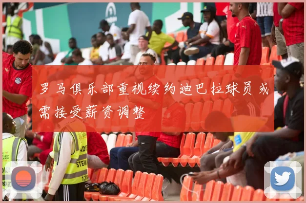 罗马俱乐部重视续约迪巴拉球员或需接受薪资调整