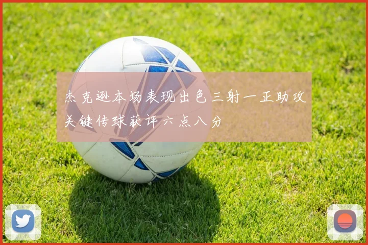杰克逊本场表现出色三射一正助攻关键传球获评六点八分