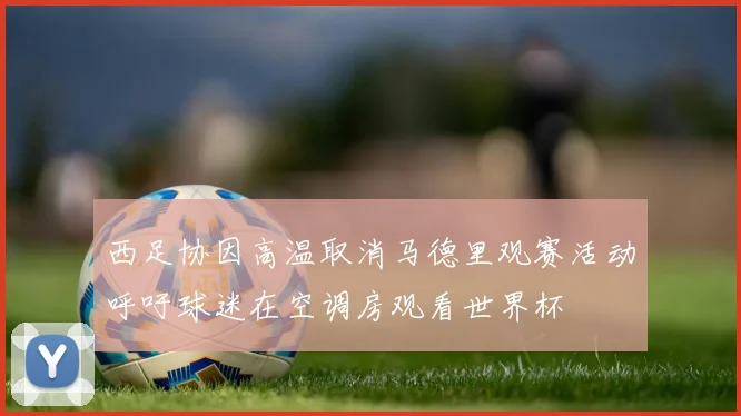 西足协因高温取消马德里观赛活动呼吁球迷在空调房观看世界杯