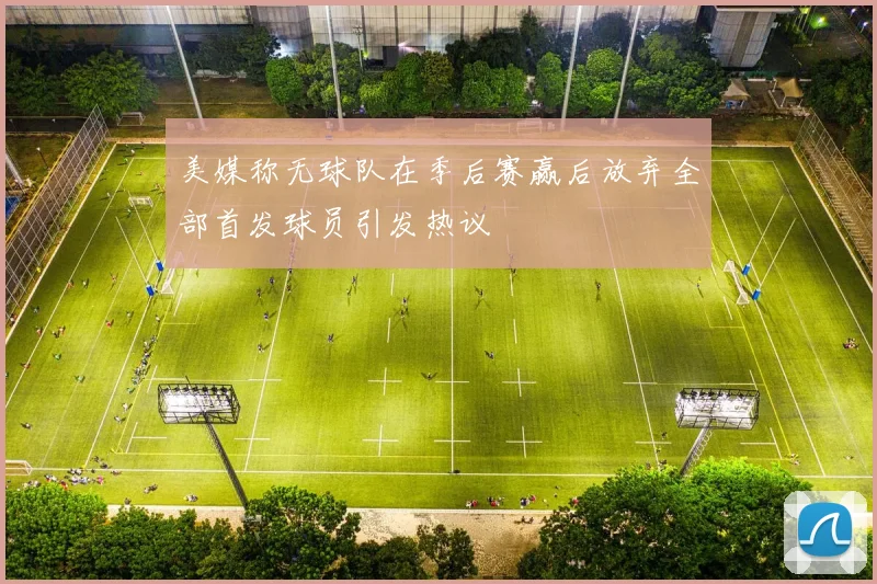 美媒称无球队在季后赛赢后放弃全部首发球员引发热议