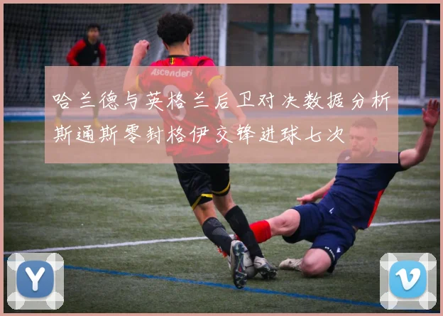 哈兰德与英格兰后卫对决数据分析斯通斯零封格伊交锋进球七次