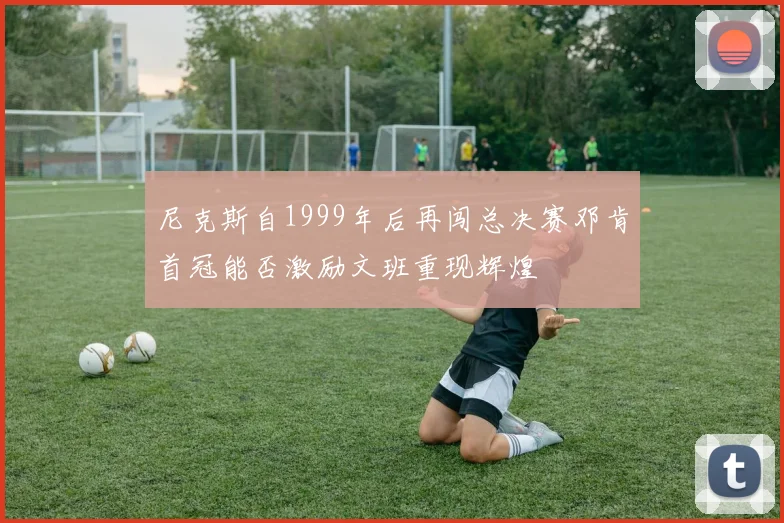 尼克斯自1999年后再闯总决赛邓肯首冠能否激励文班重现辉煌