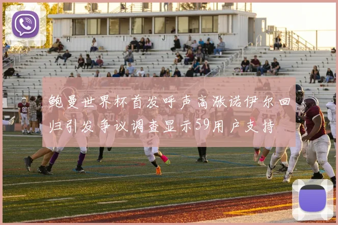 鲍曼世界杯首发呼声高涨诺伊尔回归引发争议调查显示59用户支持