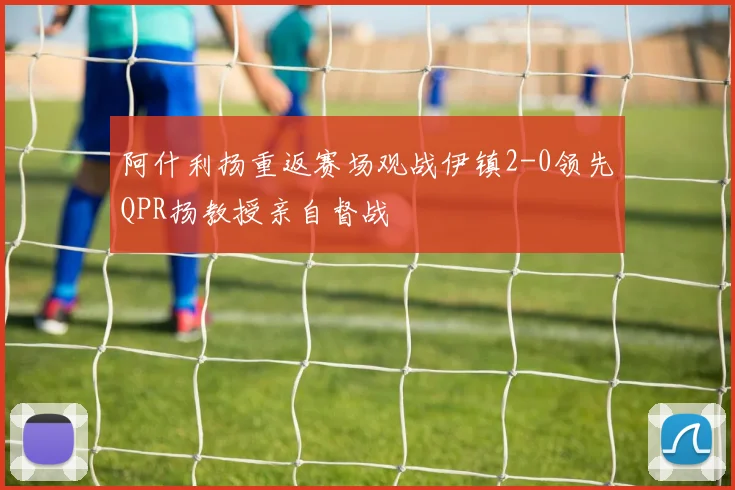阿什利扬重返赛场观战伊镇2-0领先QPR扬教授亲自督战