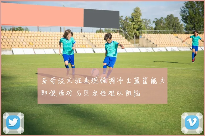 芬奇谈文班表现强调冲击篮筐能力即使面对戈贝尔也难以阻挡