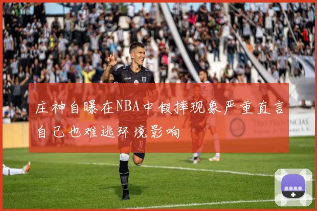 庄神自曝在NBA中假摔现象严重直言自己也难逃环境影响