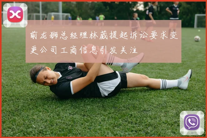前龙狮总经理林葳提起诉讼要求变更公司工商信息引发关注