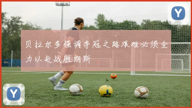 贝拉尔多强调夺冠之路艰难必须全力以赴战胜朗斯