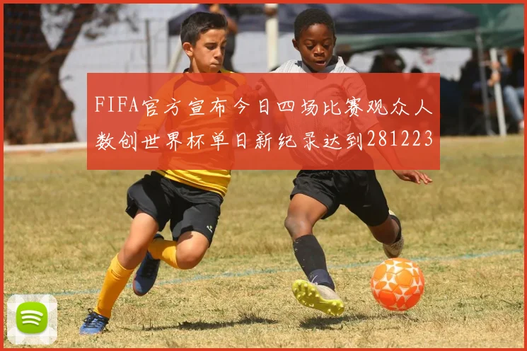FIFA官方宣布今日四场比赛观众人数创世界杯单日新纪录达到281223人