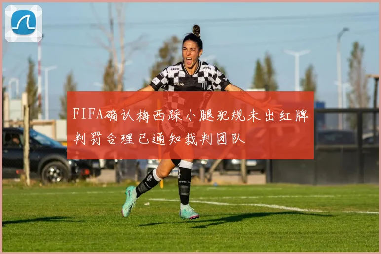 FIFA确认梅西踩小腿犯规未出红牌判罚合理已通知裁判团队