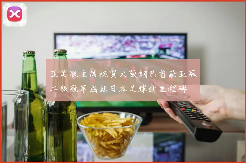 亚足联主席祝贺大阪钢巴首获亚冠二级冠军成就日本足球新里程碑