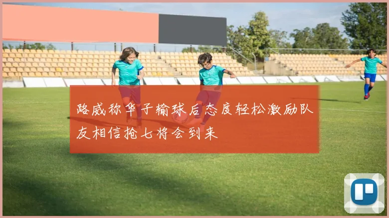路威称华子输球后态度轻松激励队友相信抢七将会到来