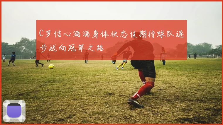 C罗信心满满身体状态佳期待球队逐步迈向冠军之路