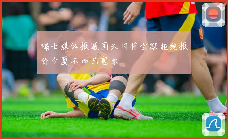 瑞士媒体报道国米门将索默拒绝报价今夏不回巴塞尔