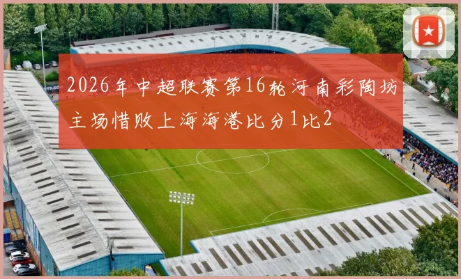 2026年中超联赛第16轮河南彩陶坊主场惜败上海海港比分1比2