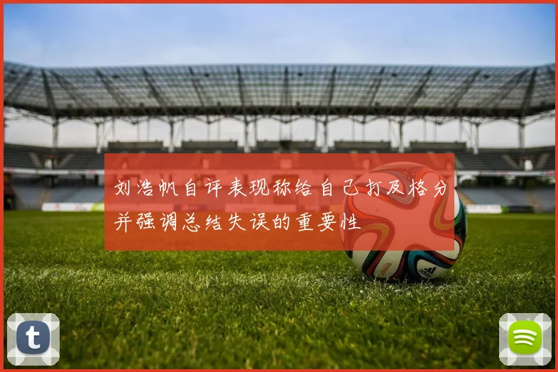 刘浩帆自评表现称给自己打及格分并强调总结失误的重要性