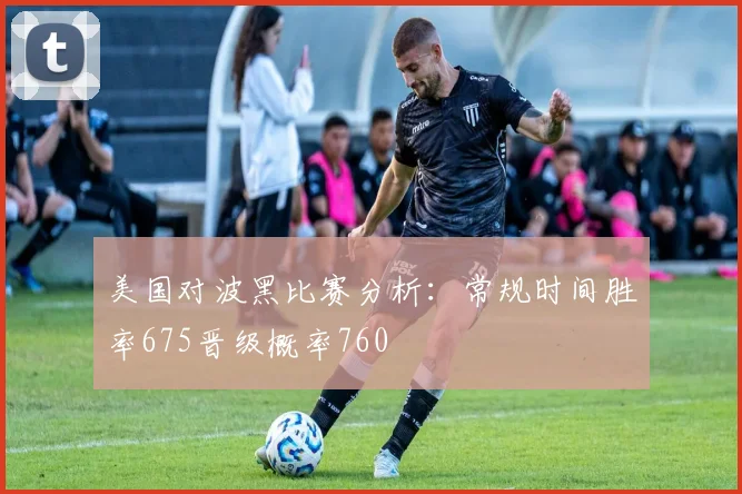 美国对波黑比赛分析：常规时间胜率675晋级概率760