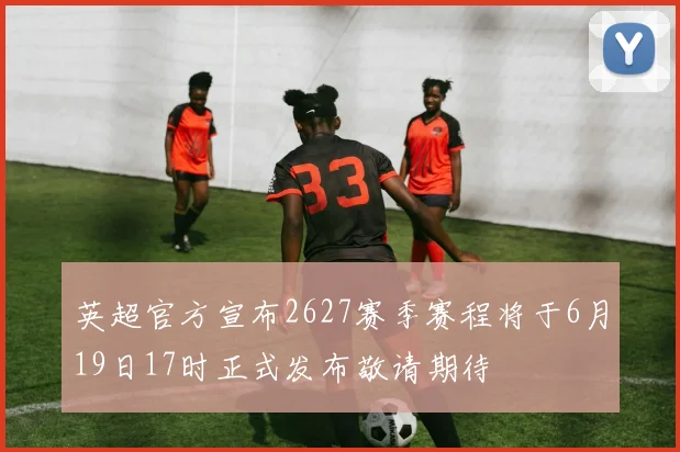 英超官方宣布2627赛季赛程将于6月19日17时正式发布敬请期待
