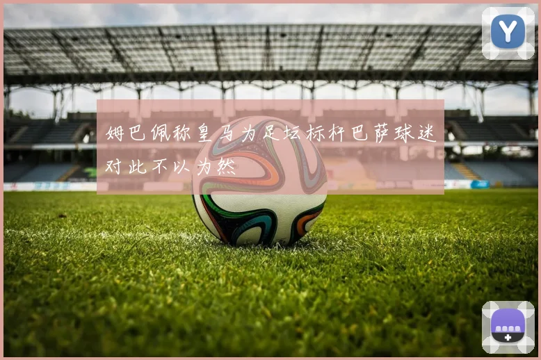 姆巴佩称皇马为足坛标杆巴萨球迷对此不以为然