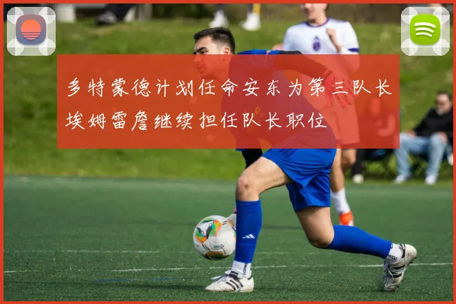 多特蒙德计划任命安东为第三队长埃姆雷詹继续担任队长职位