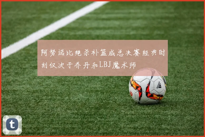 阿努诺比绝杀补篮成总决赛经典时刻仅次于乔丹和LBJ魔术师