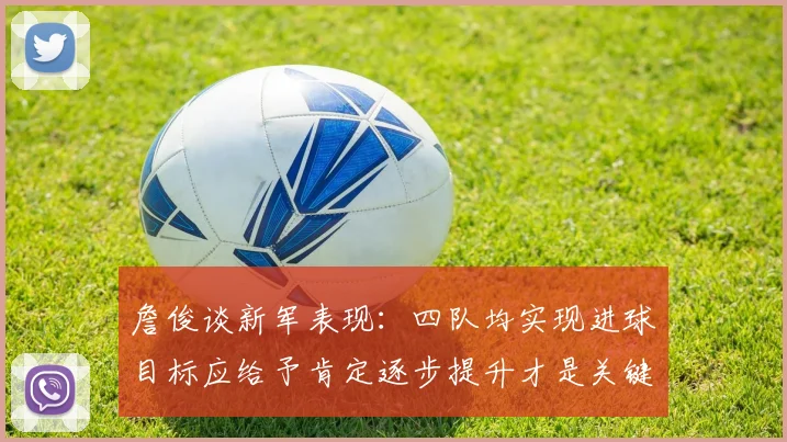詹俊谈新军表现：四队均实现进球目标应给予肯定逐步提升才是关键
